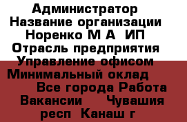 Администратор › Название организации ­ Норенко М А, ИП › Отрасль предприятия ­ Управление офисом › Минимальный оклад ­ 15 000 - Все города Работа » Вакансии   . Чувашия респ.,Канаш г.